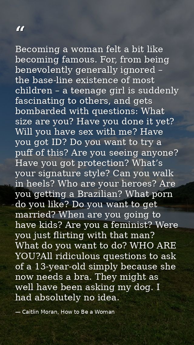 Becoming a woman felt a bit like becoming famous. For, from being benevolently generally ignored – the base-line existen — Caitlin Moran, How to Be a Woman