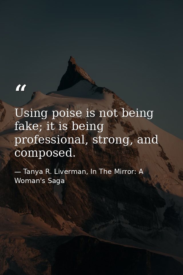 Using poise is not being fake; it is being professional, strong, and composed. — Tanya R. Liverman, In The Mirror: A Woman's Saga