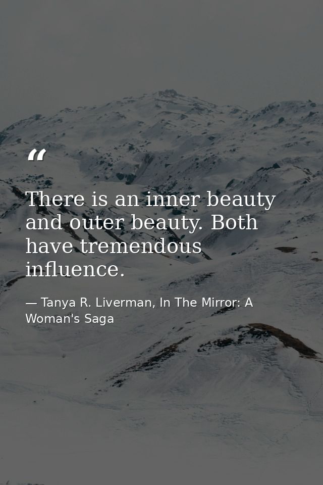 There is an inner beauty and outer beauty. Both have tremendous influence. — Tanya R. Liverman, In The Mirror: A Woman's Saga