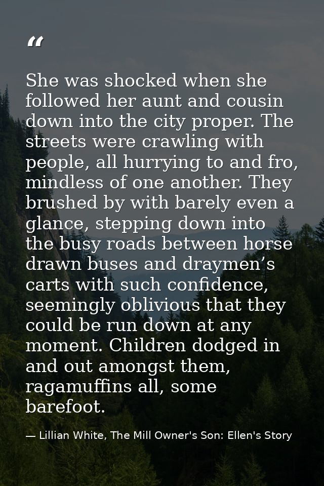She was shocked when she followed her aunt and cousin down into the city proper. The streets were crawling with people,  — Lillian White, The Mill Owner's Son: Ellen's Story