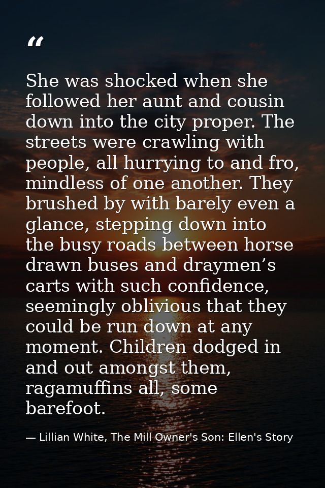 She was shocked when she followed her aunt and cousin down into the city proper. The streets were crawling with people,  — Lillian White, The Mill Owner's Son: Ellen's Story