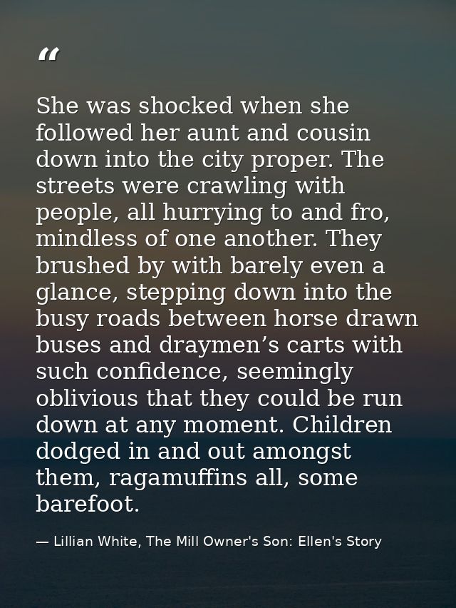 She was shocked when she followed her aunt and cousin down into the city proper. The streets were crawling with people,  — Lillian White, The Mill Owner's Son: Ellen's Story