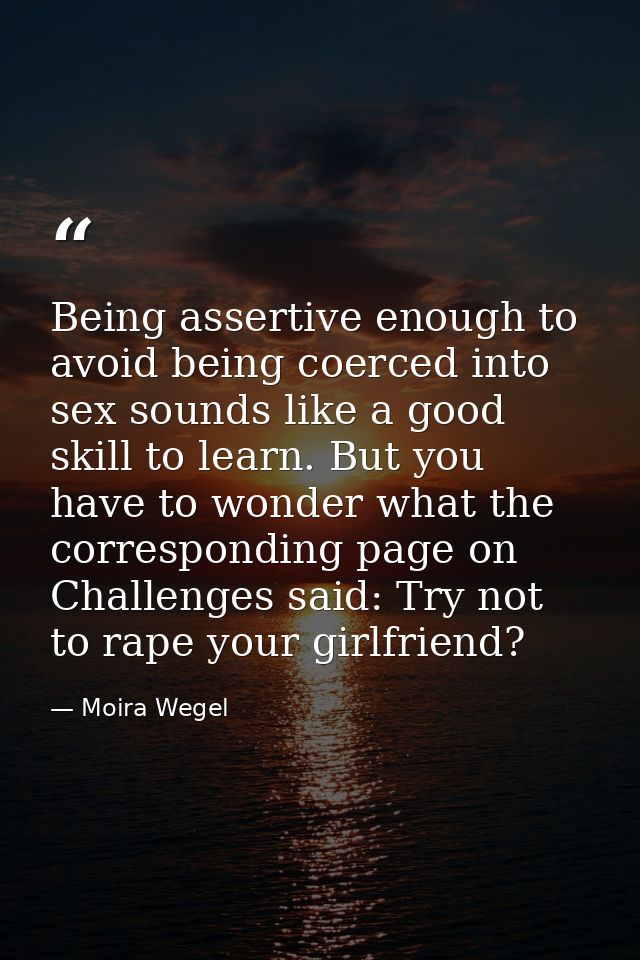 Being assertive enough to avoid being coerced into sex sounds like a good skill to learn. But you have to wonder what th — Moira Wegel