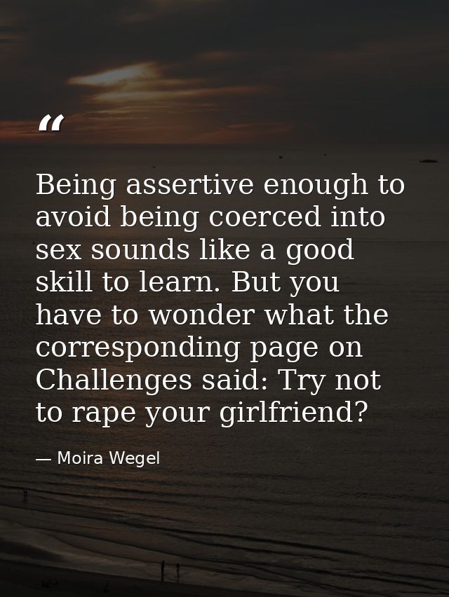 Being assertive enough to avoid being coerced into sex sounds like a good skill to learn. But you have to wonder what th — Moira Wegel