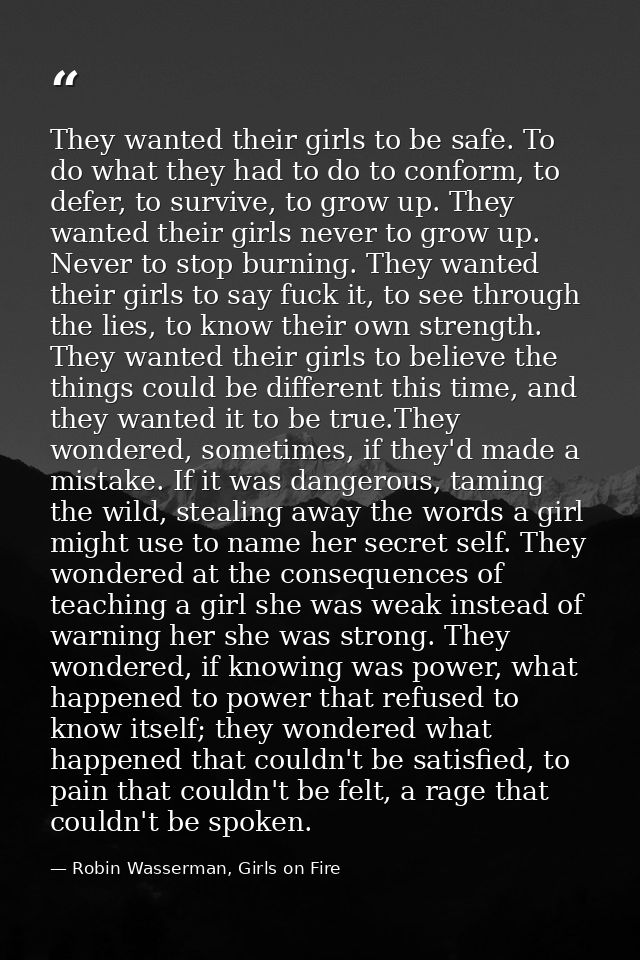 They wanted their girls to be safe. To do what they had to do to conform, to defer, to survive, to grow up. They wanted  — Robin Wasserman, Girls on Fire