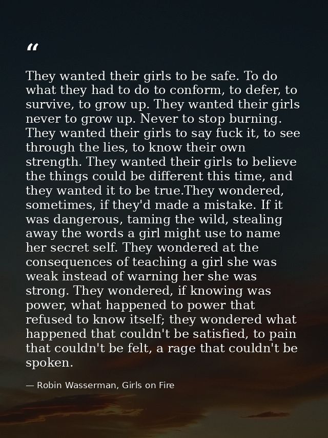 They wanted their girls to be safe. To do what they had to do to conform, to defer, to survive, to grow up. They wanted  — Robin Wasserman, Girls on Fire