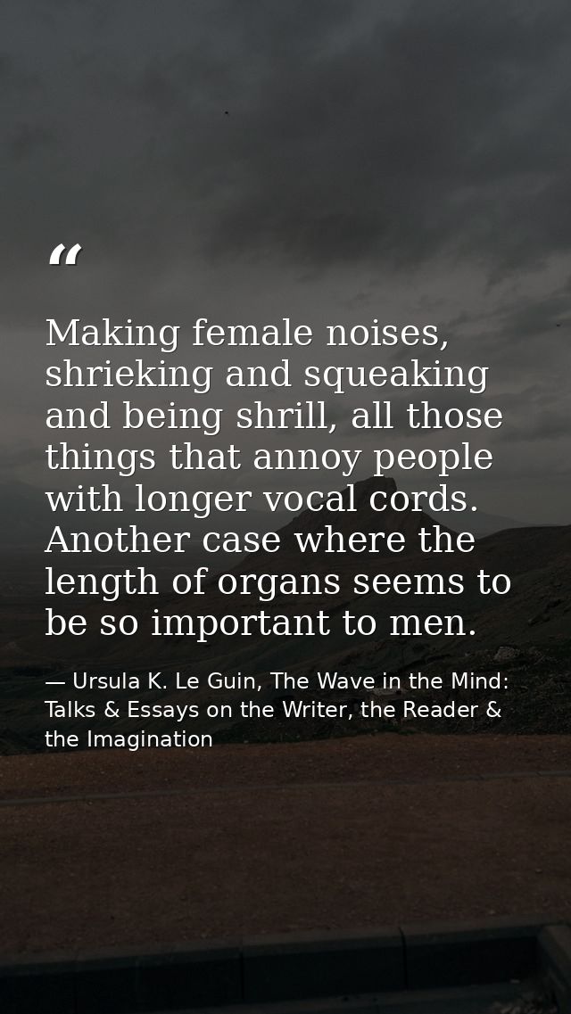 Making female noises, shrieking and squeaking and being shrill, all those things that annoy people with longer vocal cor — Ursula K. Le Guin, The Wave in the Mind: Talks & Essays on the Writer, the Reader & the Imagination