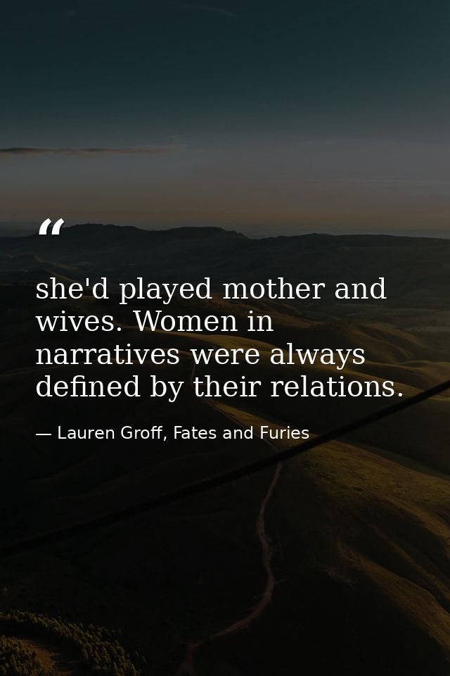 she'd played mother and wives. Women in narratives were always defined by their relations. — Lauren Groff, Fates and Furies