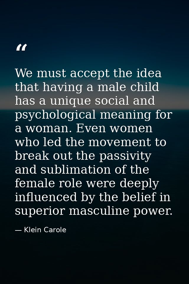 We must accept the idea that having a male child has a unique social and psychological meaning for a woman. Even women w — Klein Carole