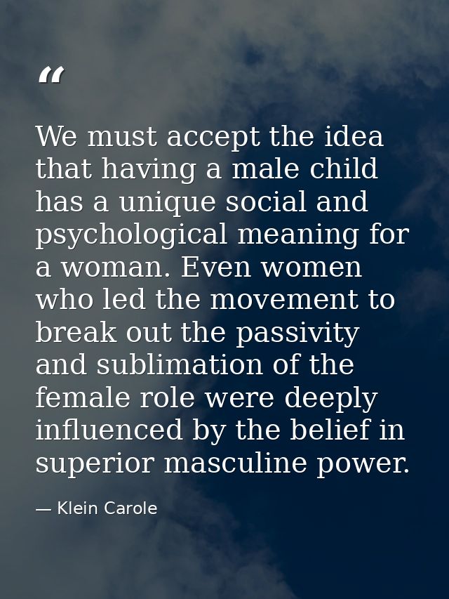 We must accept the idea that having a male child has a unique social and psychological meaning for a woman. Even women w — Klein Carole
