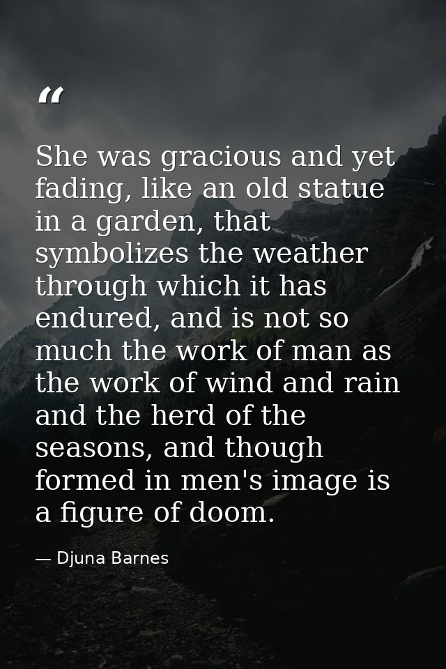 She was gracious and yet fading, like an old statue in a garden, that symbolizes the weather through which it has endure — Djuna Barnes