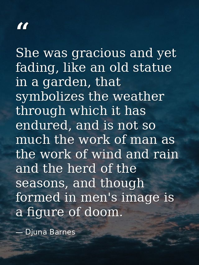 She was gracious and yet fading, like an old statue in a garden, that symbolizes the weather through which it has endure — Djuna Barnes