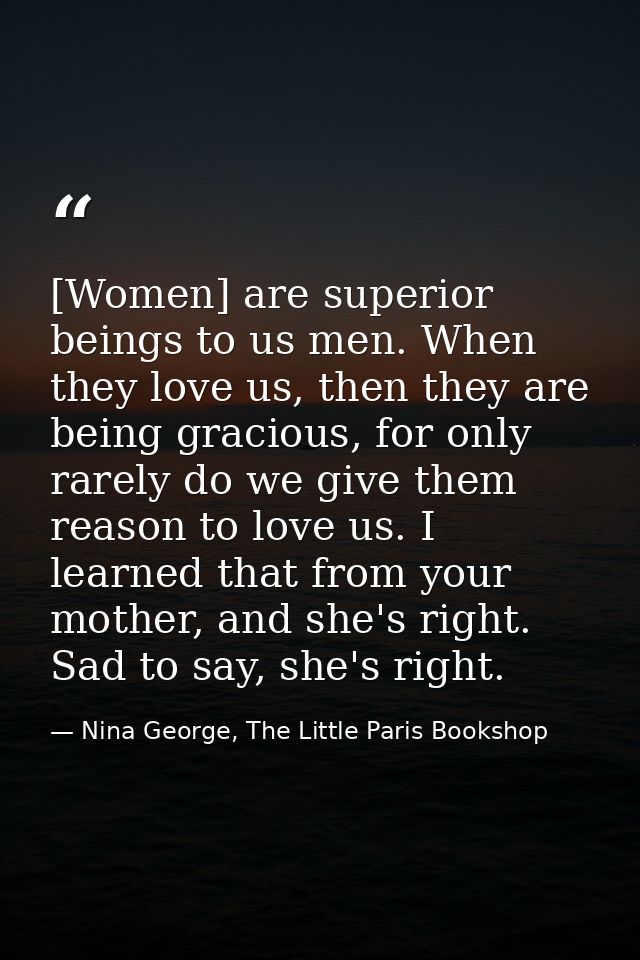 [Women] are superior beings to us men. When they love us, then they are being gracious, for only rarely do we give them  — Nina George, The Little Paris Bookshop