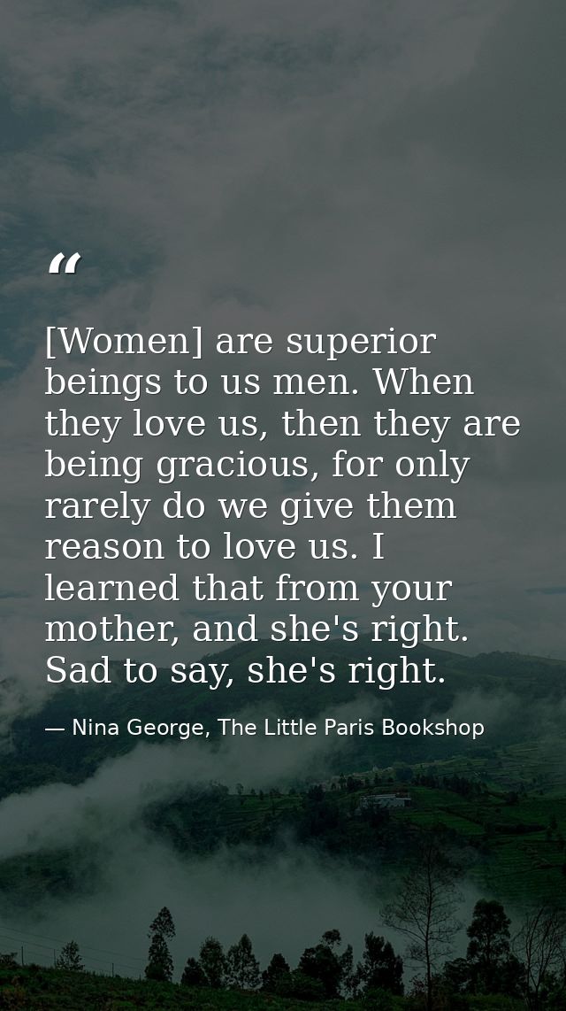 [Women] are superior beings to us men. When they love us, then they are being gracious, for only rarely do we give them  — Nina George, The Little Paris Bookshop