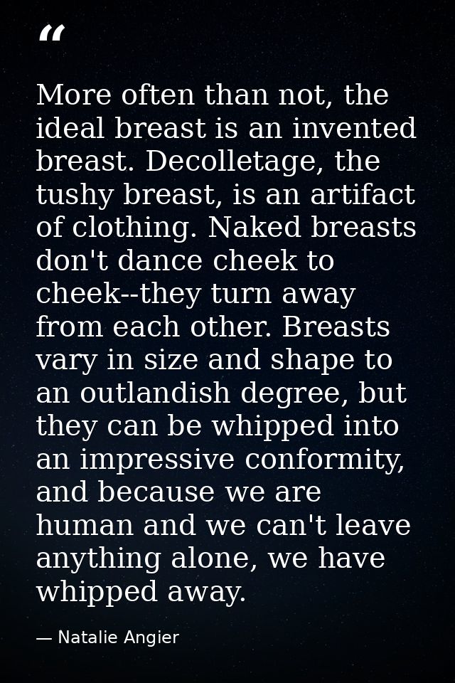 More often than not, the ideal breast is an invented breast. Decolletage, the tushy breast, is an artifact of clothing.  — Natalie Angier