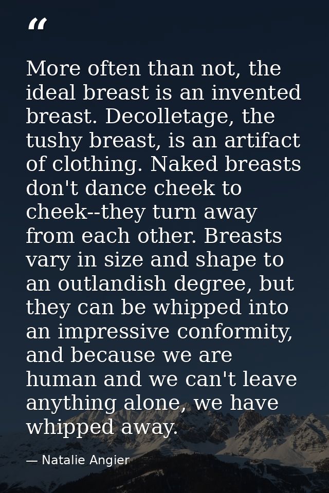 More often than not, the ideal breast is an invented breast. Decolletage, the tushy breast, is an artifact of clothing.  — Natalie Angier