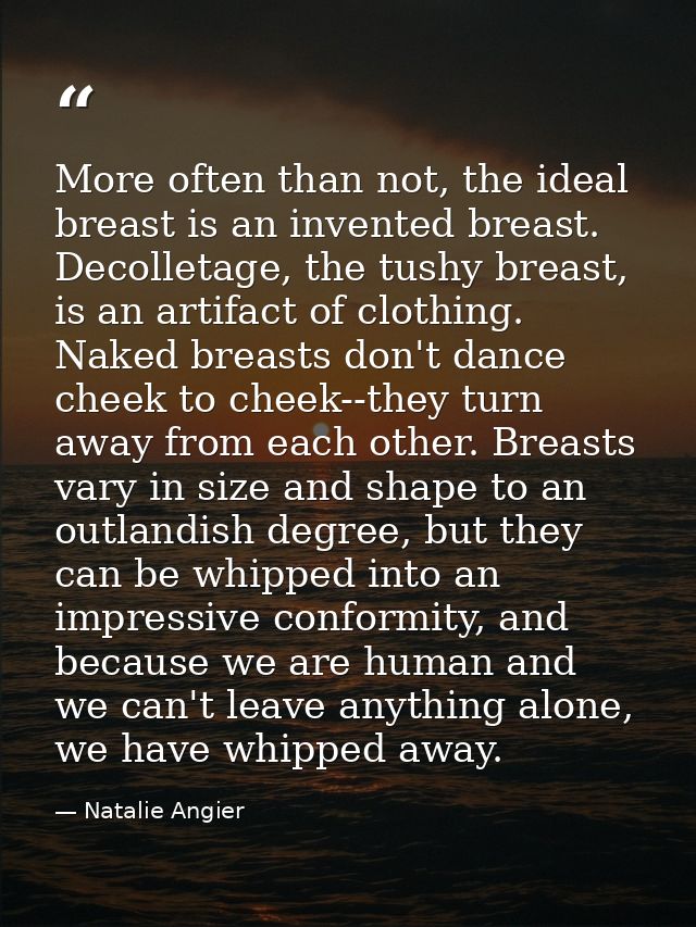 More often than not, the ideal breast is an invented breast. Decolletage, the tushy breast, is an artifact of clothing.  — Natalie Angier