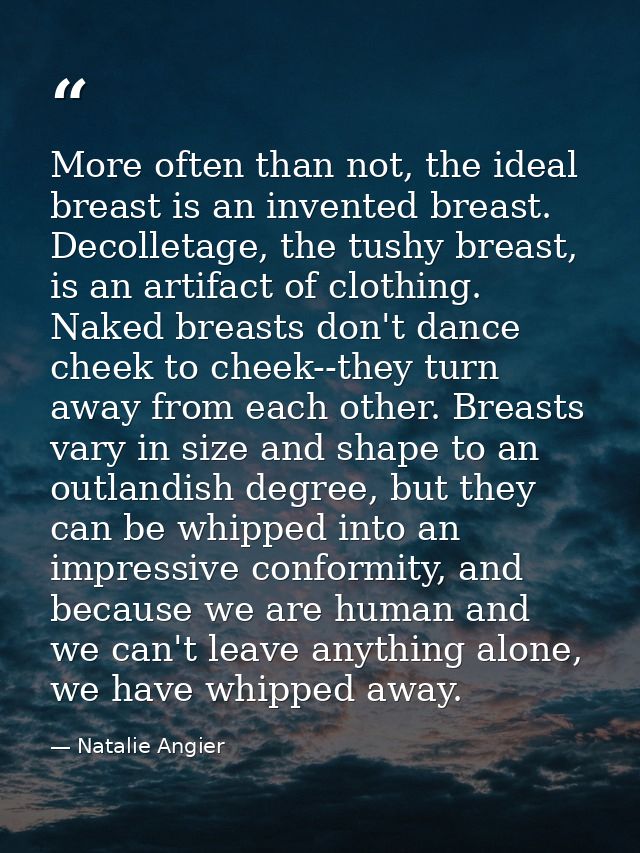 More often than not, the ideal breast is an invented breast. Decolletage, the tushy breast, is an artifact of clothing.  — Natalie Angier
