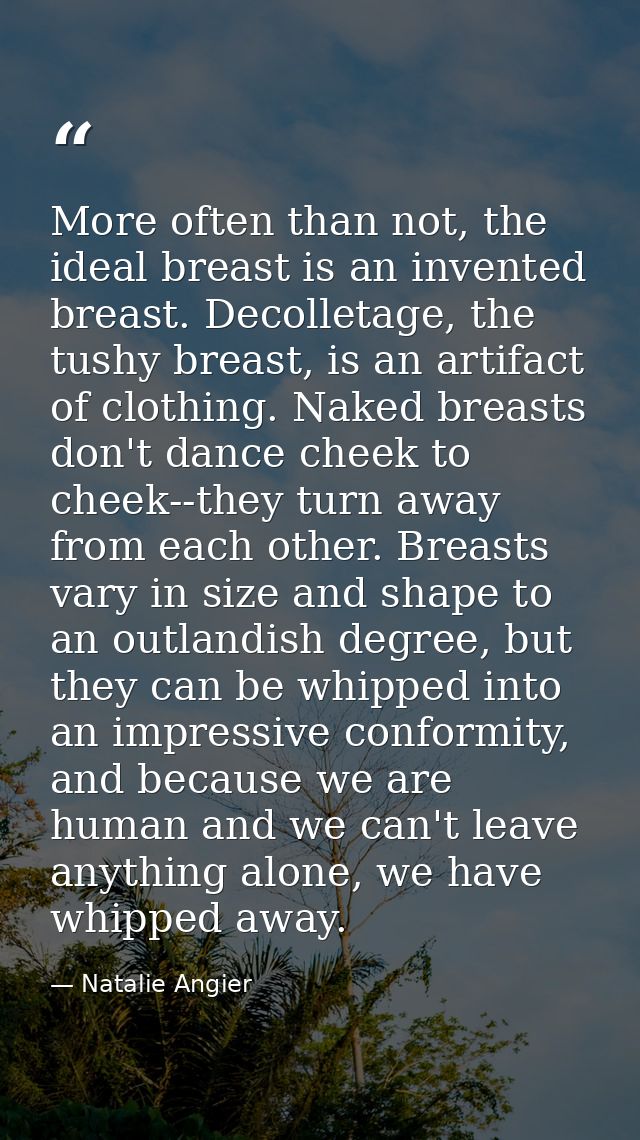 More often than not, the ideal breast is an invented breast. Decolletage, the tushy breast, is an artifact of clothing.  — Natalie Angier