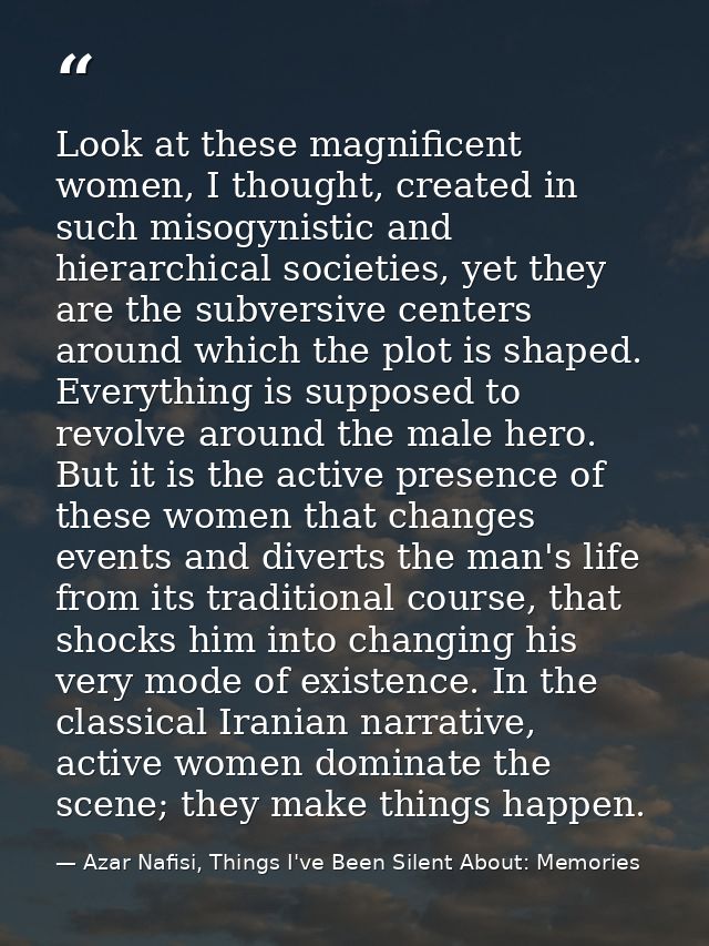 Look at these magnificent women, I thought, created in such misogynistic and hierarchical societies, yet they are the su — Azar Nafisi, Things I've Been Silent About: Memories
