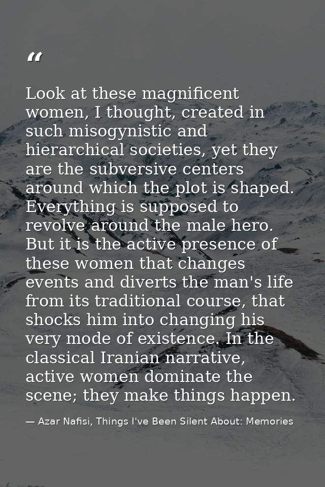 Look at these magnificent women, I thought, created in such misogynistic and hierarchical societies, yet they are the su — Azar Nafisi, Things I've Been Silent About: Memories