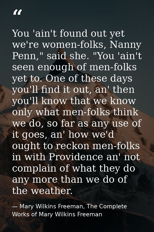 You 'ain't found out yet we're women-folks, Nanny Penn," said she. "You 'ain't seen enough of men-folks yet to. One of t — Mary Wilkins Freeman, The Complete Works of Mary Wilkins Freeman