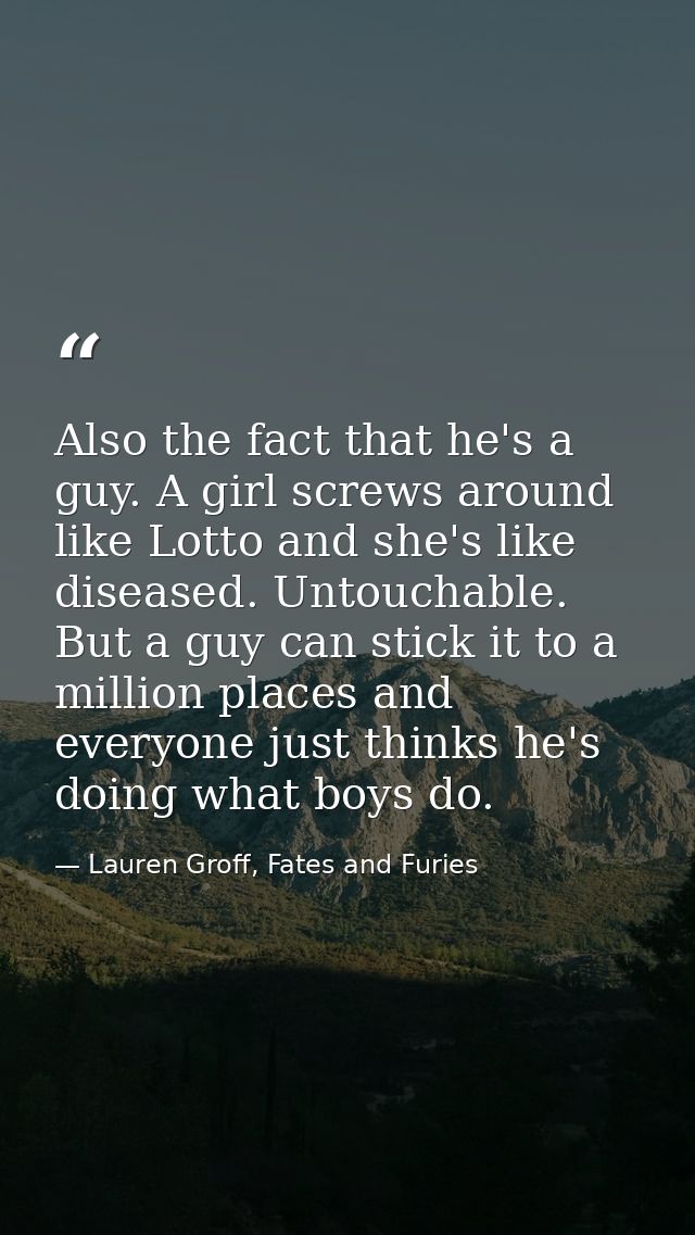 Also the fact that he's a guy. A girl screws around like Lotto and she's like diseased. Untouchable. But a guy can stick — Lauren Groff, Fates and Furies