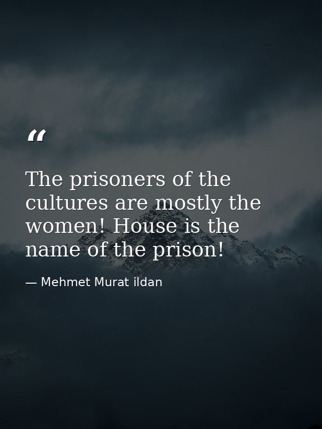 The prisoners of the cultures are mostly the women! House is the name of the prison! — Mehmet Murat ildan