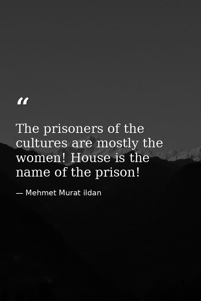 The prisoners of the cultures are mostly the women! House is the name of the prison! — Mehmet Murat ildan