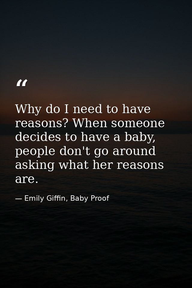Why do I need to have reasons? When someone decides to have a baby, people don't go around asking what her reasons are. — Emily Giffin, Baby Proof