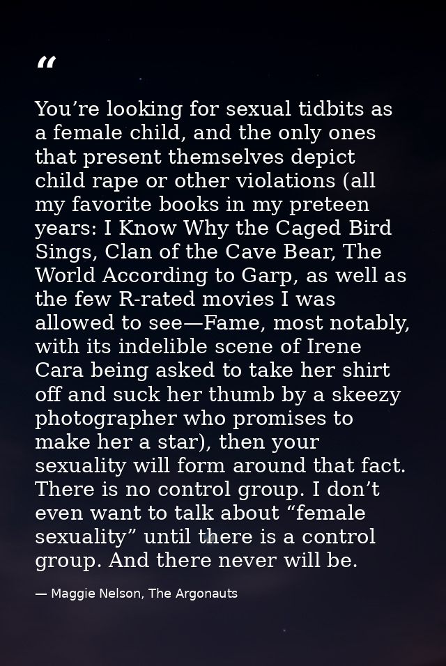You’re looking for sexual tidbits as a female child, and the only ones that present themselves depict child rape or othe — Maggie Nelson, The Argonauts