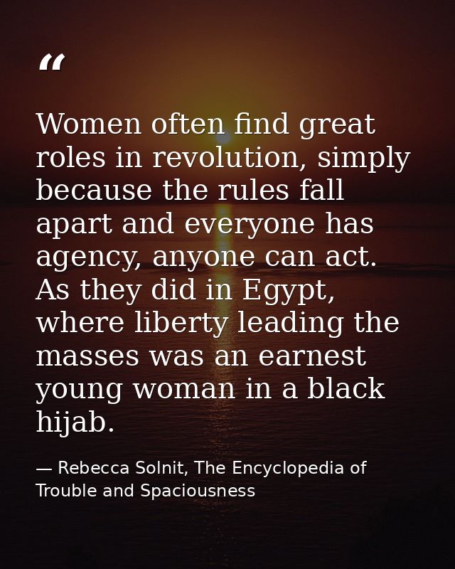 Women often find great roles in revolution, simply because the rules fall apart and everyone has agency, anyone can act. — Rebecca Solnit, The Encyclopedia of Trouble and Spaciousness
