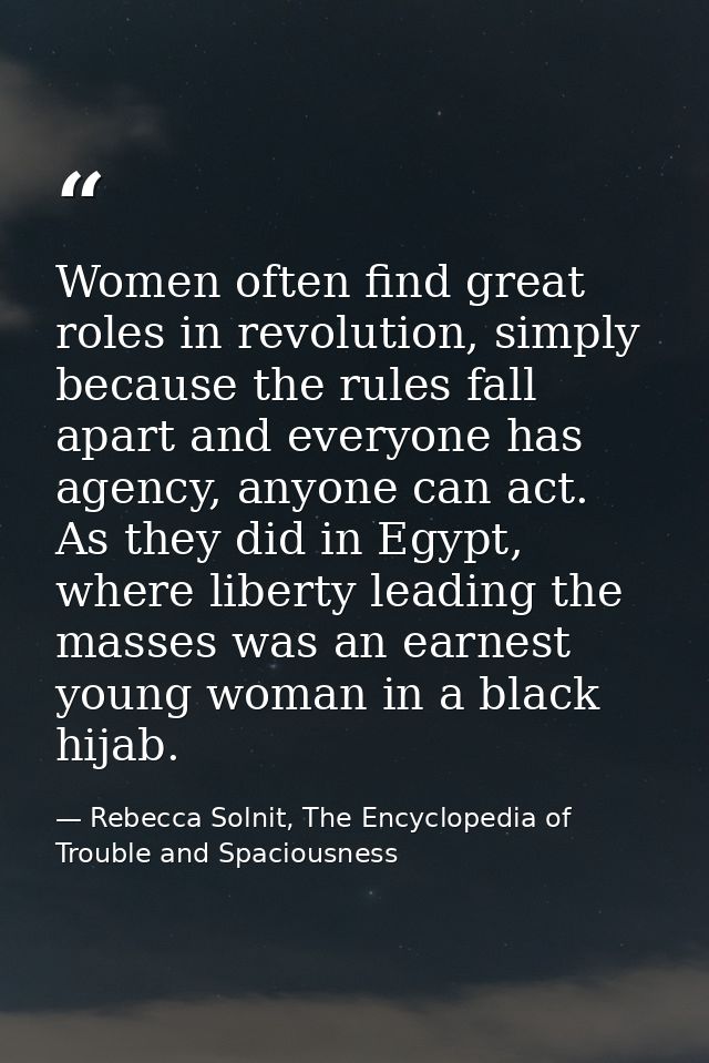 Women often find great roles in revolution, simply because the rules fall apart and everyone has agency, anyone can act. — Rebecca Solnit, The Encyclopedia of Trouble and Spaciousness