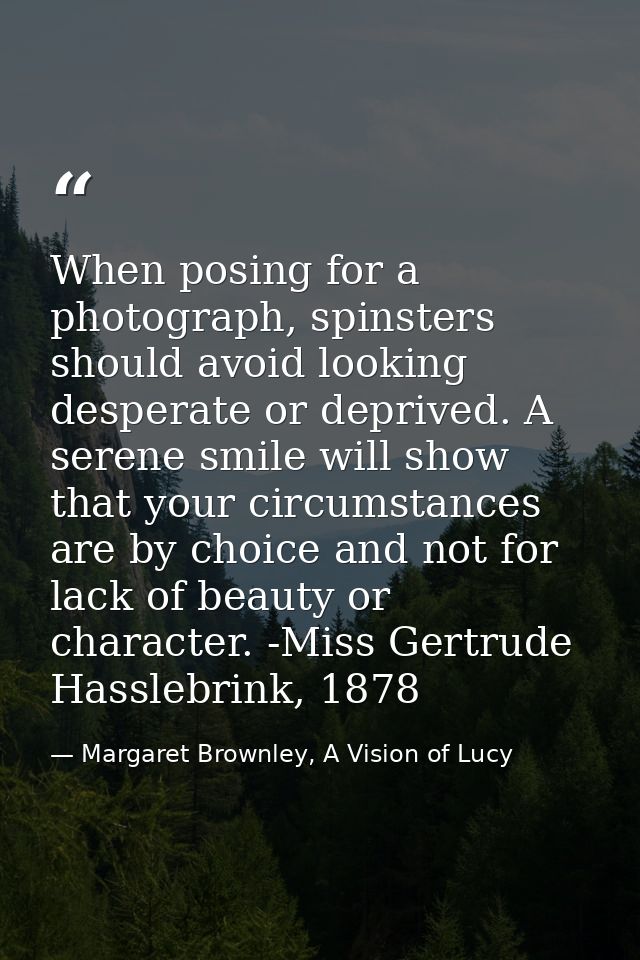 When posing for a photograph, spinsters should avoid looking desperate or deprived. A serene smile will show that your c — Margaret Brownley, A Vision of Lucy