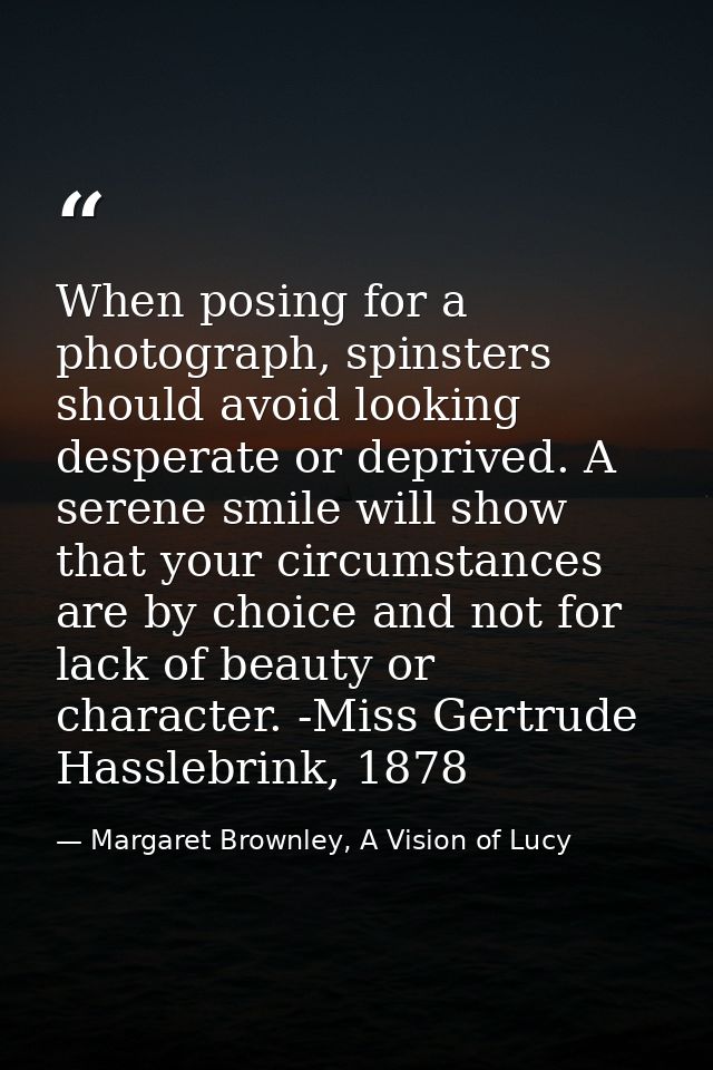 When posing for a photograph, spinsters should avoid looking desperate or deprived. A serene smile will show that your c — Margaret Brownley, A Vision of Lucy