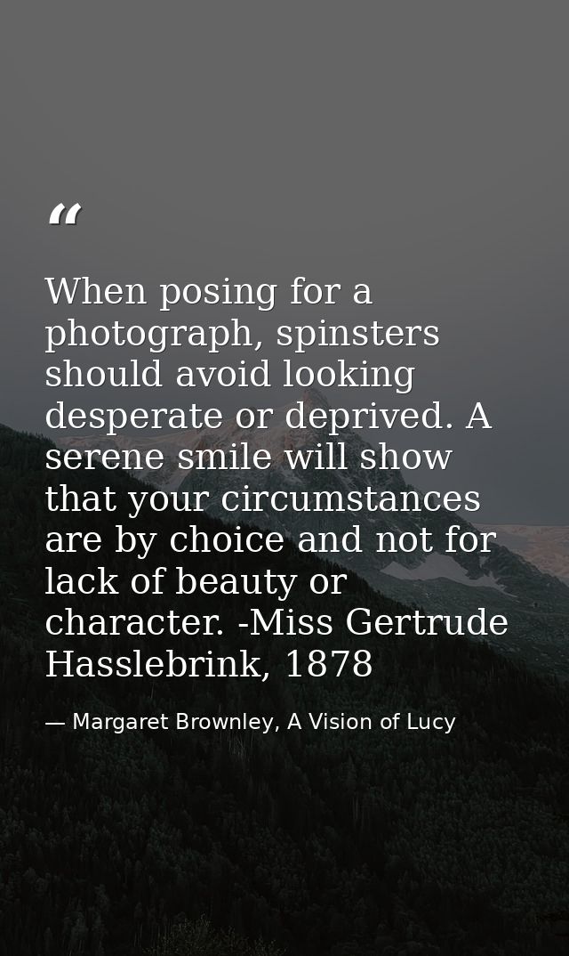 When posing for a photograph, spinsters should avoid looking desperate or deprived. A serene smile will show that your c — Margaret Brownley, A Vision of Lucy