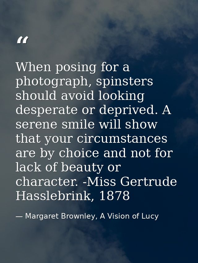When posing for a photograph, spinsters should avoid looking desperate or deprived. A serene smile will show that your c — Margaret Brownley, A Vision of Lucy