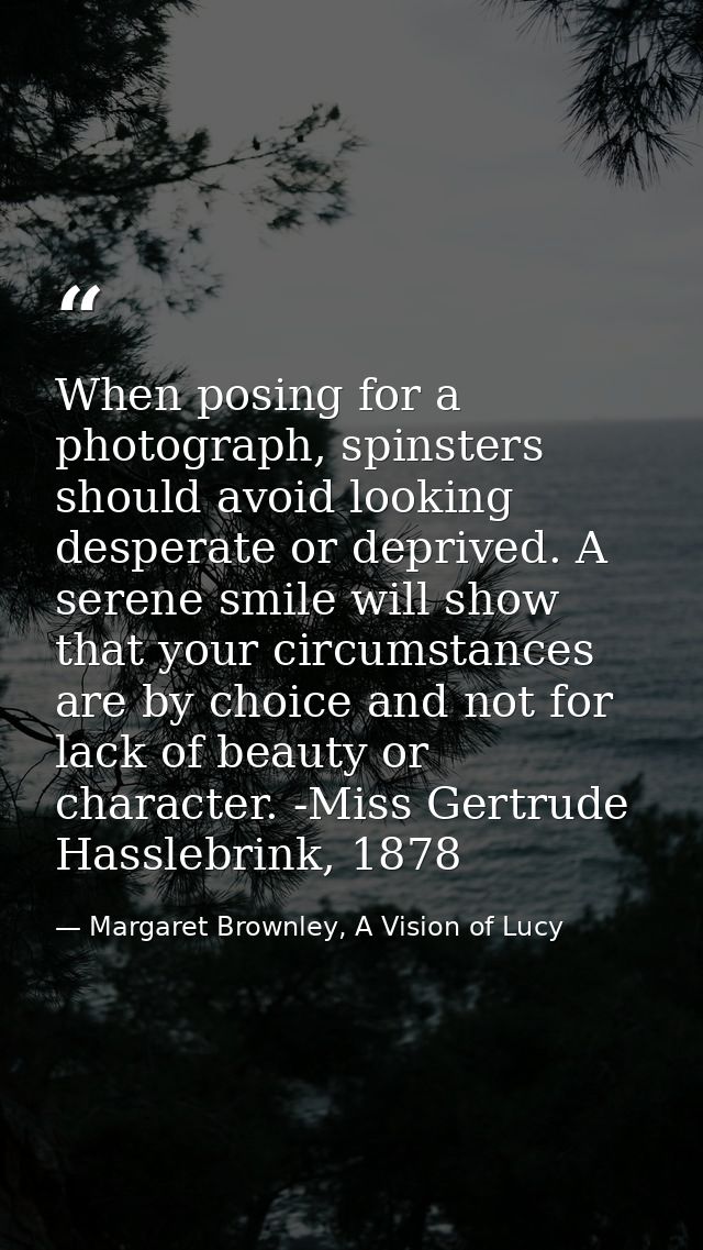 When posing for a photograph, spinsters should avoid looking desperate or deprived. A serene smile will show that your c — Margaret Brownley, A Vision of Lucy