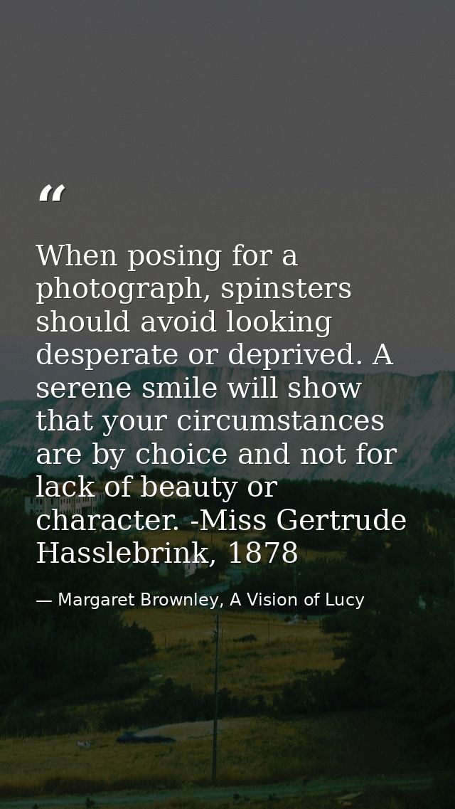 When posing for a photograph, spinsters should avoid looking desperate or deprived. A serene smile will show that your c — Margaret Brownley, A Vision of Lucy