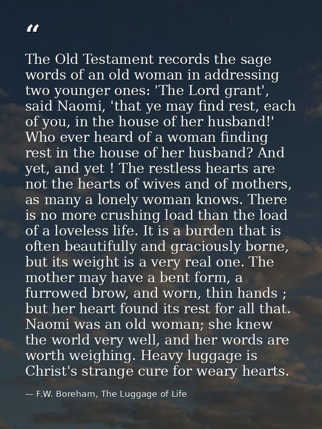 The Old Testament records the sage words of an old woman in addressing two younger ones: 'The Lord grant', said Naomi, ' — F.W. Boreham, The Luggage of Life