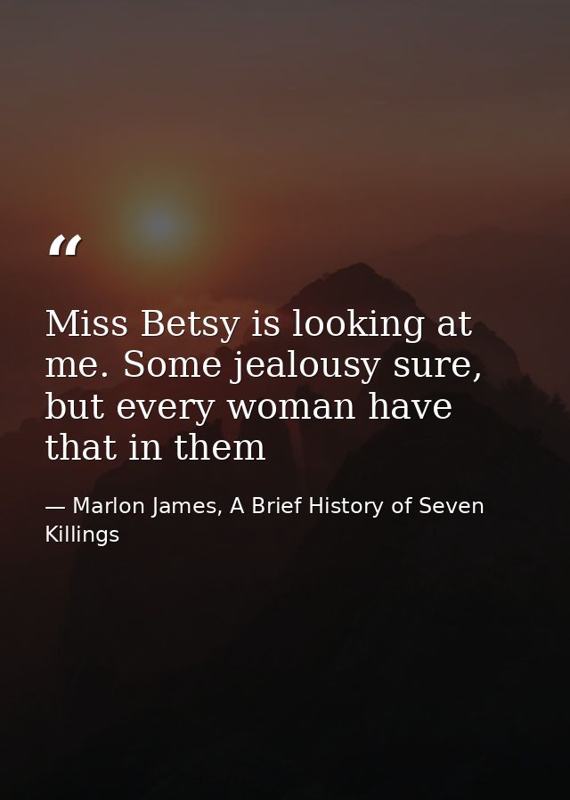 Miss Betsy is looking at me. Some jealousy sure, but every woman have that in them — Marlon James, A Brief History of Seven Killings