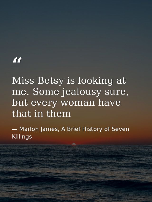 Miss Betsy is looking at me. Some jealousy sure, but every woman have that in them — Marlon James, A Brief History of Seven Killings