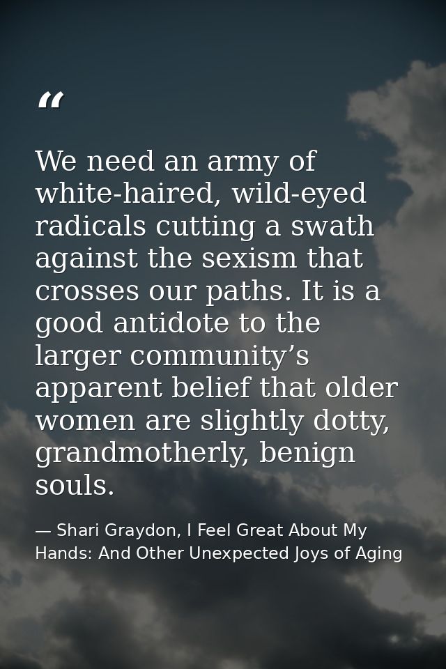We need an army of white-haired, wild-eyed radicals cutting a swath against the sexism that crosses our paths. It is a g — Shari Graydon, I Feel Great About My Hands: And Other Unexpected Joys of Aging