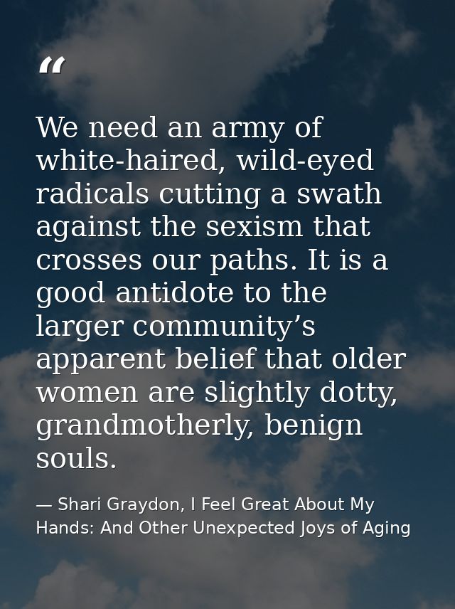 We need an army of white-haired, wild-eyed radicals cutting a swath against the sexism that crosses our paths. It is a g — Shari Graydon, I Feel Great About My Hands: And Other Unexpected Joys of Aging