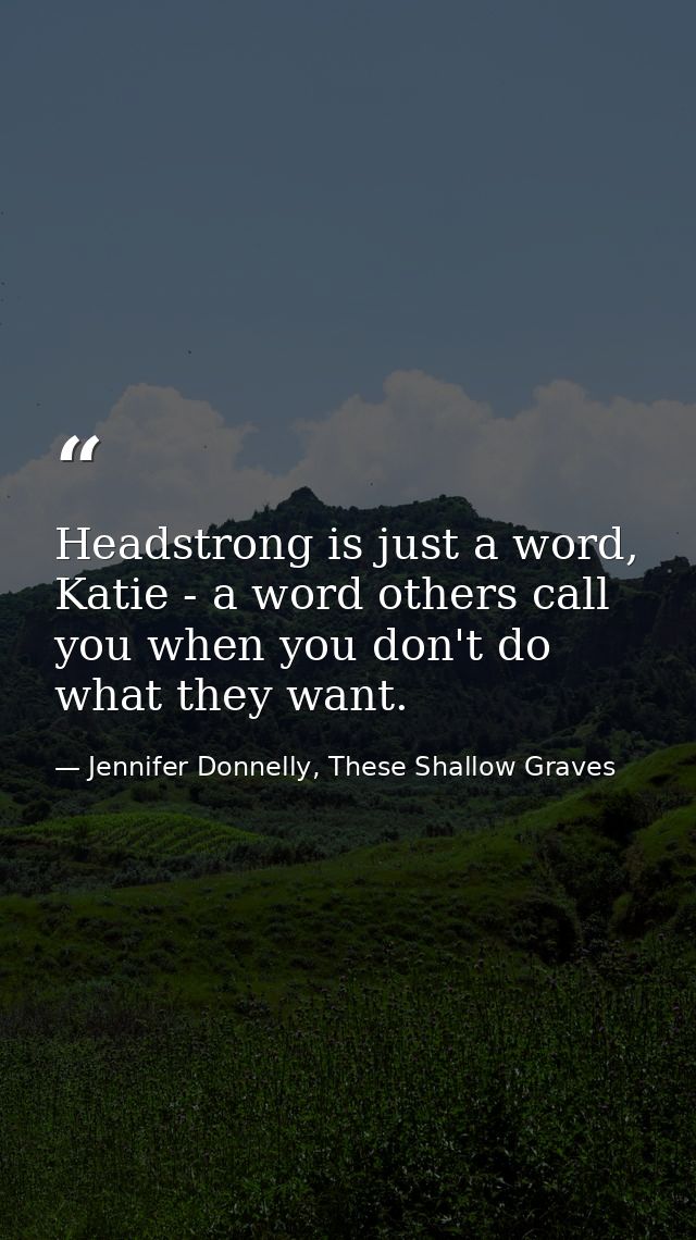 Headstrong is just a word, Katie - a word others call you when you don't do what they want. — Jennifer Donnelly, These Shallow Graves
