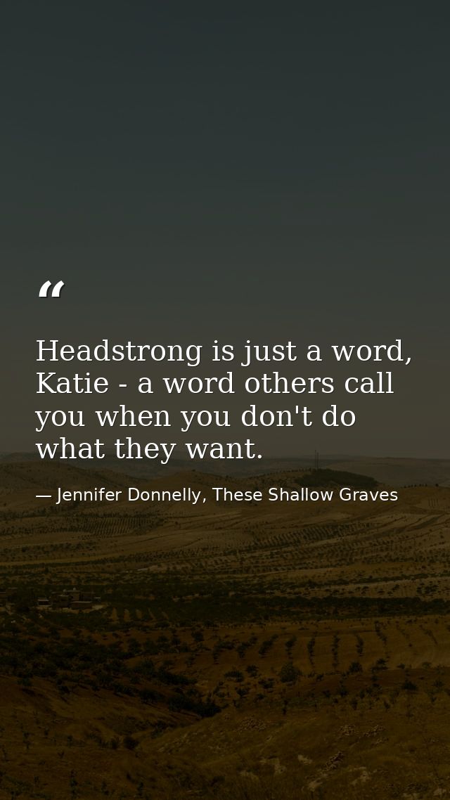 Headstrong is just a word, Katie - a word others call you when you don't do what they want. — Jennifer Donnelly, These Shallow Graves