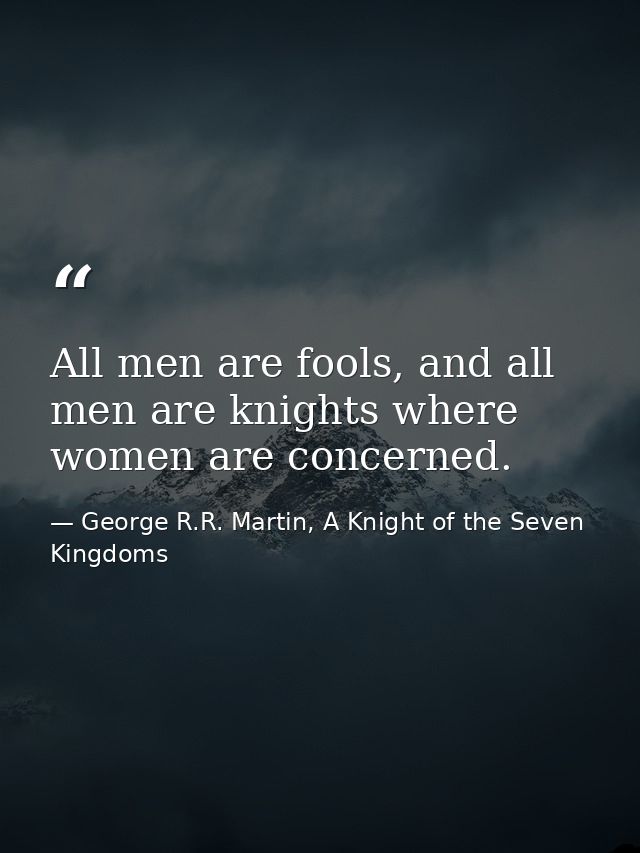 All men are fools, and all men are knights where women are concerned. — George R.R. Martin, A Knight of the Seven Kingdoms