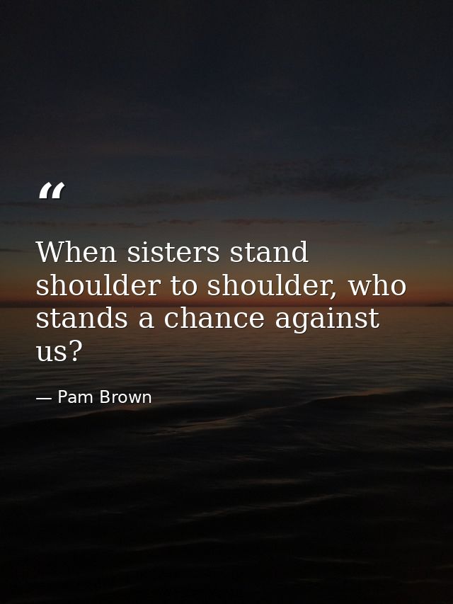 When sisters stand shoulder to shoulder, who stands a chance against us? — Pam Brown