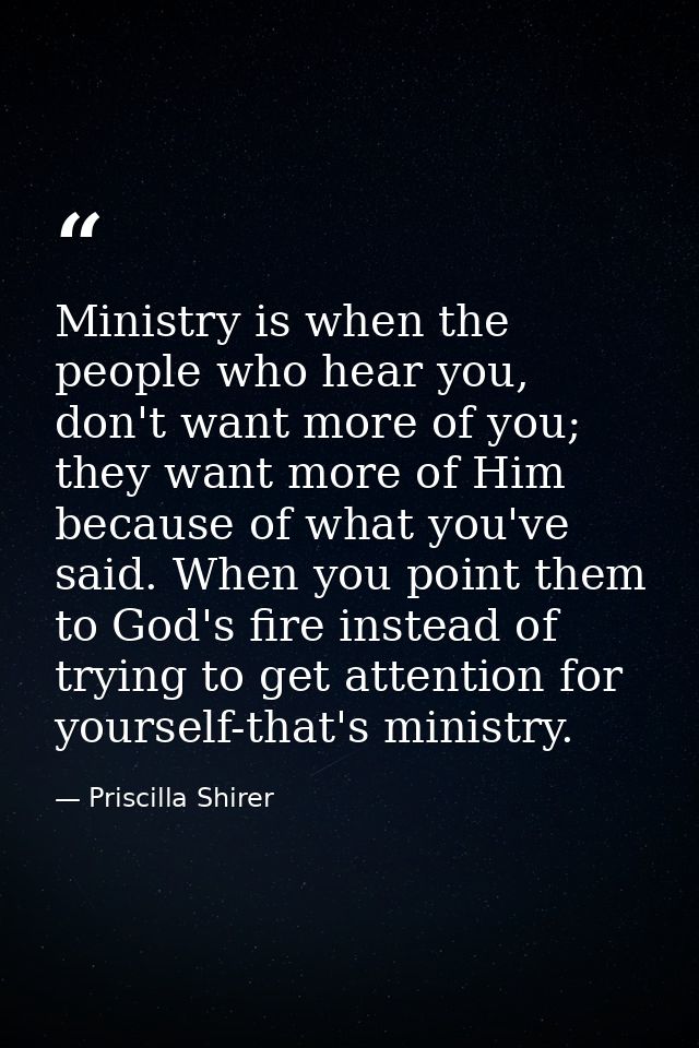 Ministry is when the people who hear you, don't want more of you; they want more of Him because of what you've said. Whe — Priscilla Shirer