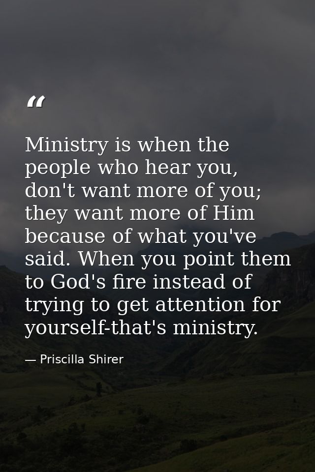 Ministry is when the people who hear you, don't want more of you; they want more of Him because of what you've said. Whe — Priscilla Shirer